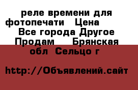 реле времени для фотопечати › Цена ­ 1 000 - Все города Другое » Продам   . Брянская обл.,Сельцо г.